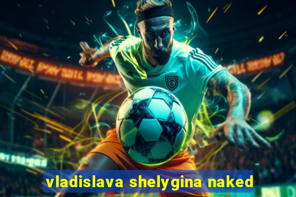 vladislava shelygina naked